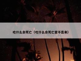 吃什么会死亡（吃什么会死亡查不出来）