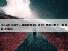 小S节目没操守，嘉宾被封杀！网友：她的节目不一直都是这样吗？