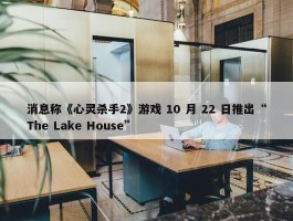 消息称《心灵杀手2》游戏 10 月 22 日推出“The Lake House”