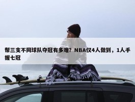 帮三支不同球队夺冠有多难？NBA仅4人做到，1人手握七冠