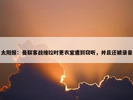 太阳报：曼联客战维拉时更衣室遭到窃听，并且还被录音