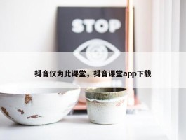 抖音仅为此课堂，抖音课堂app下载