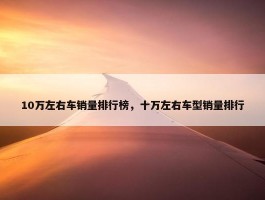 10万左右车销量排行榜，十万左右车型销量排行