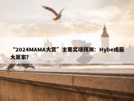 “2024MAMA大赏”主要奖项预测：Hybe成最大赢家？