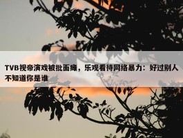 TVB视帝演戏被批面瘫，乐观看待网络暴力：好过别人不知道你是谁