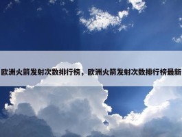 欧洲火箭发射次数排行榜，欧洲火箭发射次数排行榜最新