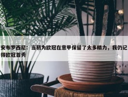 安布罗西尼：当初为欧冠在意甲保留了太多精力，我仍记得欧冠首秀