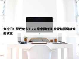 大冷门！萨巴伦卡1-2无缘中网四强 穆霍娃晋级静候郑钦文