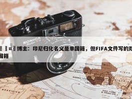 🤯博主：印尼归化名义是单国籍，但FIFA文件写的双国籍