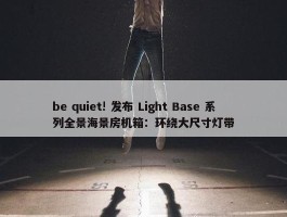 be quiet! 发布 Light Base 系列全景海景房机箱：环绕大尺寸灯带