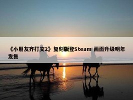 《小朋友齐打交2》复刻版登Steam 画面升级明年发售