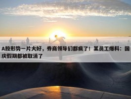 A股形势一片大好，券商领导们都疯了！某员工爆料：国庆假期都被取消了