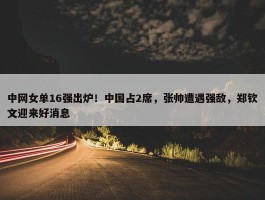 中网女单16强出炉！中国占2席，张帅遭遇强敌，郑钦文迎来好消息