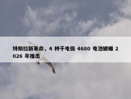 特斯拉新革命，4 种干电极 4680 电池被曝 2026 年推出