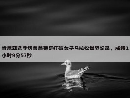 肯尼亚选手切普盖蒂奇打破女子马拉松世界纪录，成绩2小时9分57秒