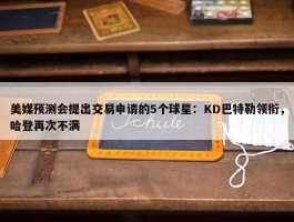 美媒预测会提出交易申请的5个球星：KD巴特勒领衔，哈登再次不满