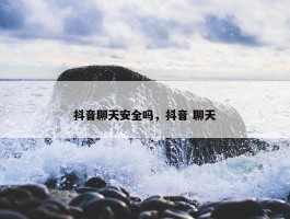 抖音聊天安全吗，抖音 聊天