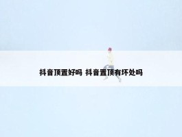 抖音顶置好吗 抖音置顶有坏处吗