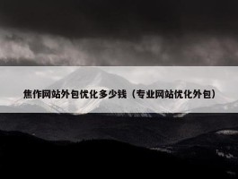 焦作网站外包优化多少钱（专业网站优化外包）