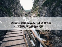 Claude 新增 JavaScript 沙盒工具：AI 写代码_可上传自有代码