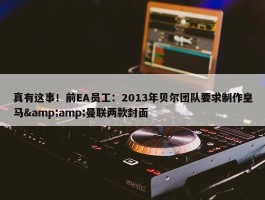 真有这事！前EA员工：2013年贝尔团队要求制作皇马&amp;曼联两款封面