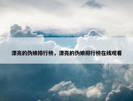 漂亮的伪娘排行榜，漂亮的伪娘排行榜在线观看