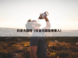 抖音大圆呀（抖音大圆是哪里人）