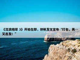 《流浪地球 3》开拍在即，郭帆发文宣布“打包，再…又出发！”