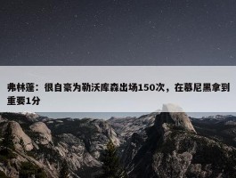 弗林蓬：很自豪为勒沃库森出场150次，在慕尼黑拿到重要1分