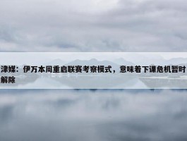 津媒：伊万本周重启联赛考察模式，意味着下课危机暂时解除