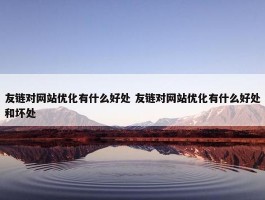 友链对网站优化有什么好处 友链对网站优化有什么好处和坏处