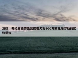 意媒：弗拉霍维奇无意接受尤文800万欧元加浮动的续约提议