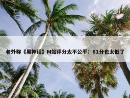 老外称《黑神话》M站评分太不公平：81分也太低了