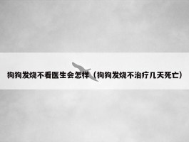 狗狗发烧不看医生会怎样（狗狗发烧不治疗几天死亡）