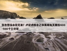 你也想当水花兄弟？卢尼透露自己休赛期每天要投400-500个三分球