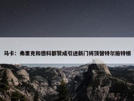 马卡：弗里克和德科都赞成引进新门将顶替特尔施特根