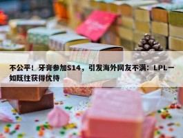 不公平！牙膏参加S14，引发海外网友不满：LPL一如既往获得优待