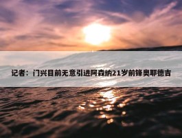 记者：门兴目前无意引进阿森纳21岁前锋奥耶德吉