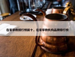 在家早教排行榜前十，在家早教机构品牌排行榜