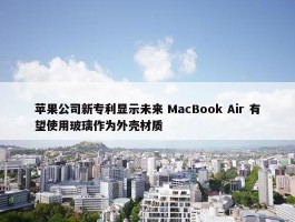 苹果公司新专利显示未来 MacBook Air 有望使用玻璃作为外壳材质