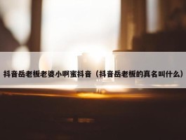 抖音岳老板老婆小啊蜜抖音（抖音岳老板的真名叫什么）