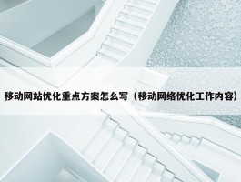 移动网站优化重点方案怎么写（移动网络优化工作内容）