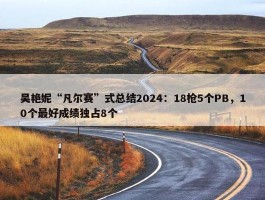 吴艳妮“凡尔赛”式总结2024：18枪5个PB，10个最好成绩独占8个