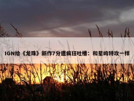 IGN给《龙珠》新作7分遭疯狂吐槽：和星鸣特攻一样