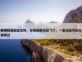 被嘲颜值低能怎样，任敏新剧又起飞了，一直在挨骂却从未败过