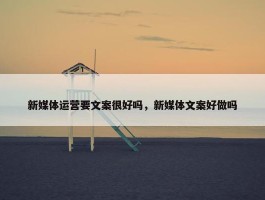 新媒体运营要文案很好吗，新媒体文案好做吗