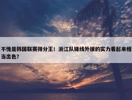 不愧是韩国联赛得分王！浙江队锋线外援的实力看起来相当出色？