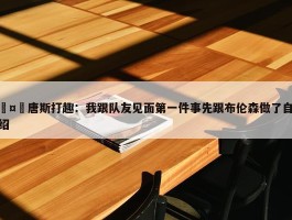 🤣唐斯打趣：我跟队友见面第一件事先跟布伦森做了自我介绍