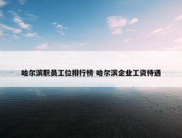 哈尔滨职员工位排行榜 哈尔滨企业工资待遇