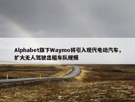 Alphabet旗下Waymo将引入现代电动汽车，扩大无人驾驶出租车队规模